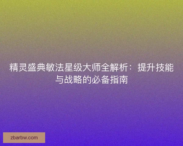 精灵盛典敏法星级大师全解析：提升技能与战略的必备指南