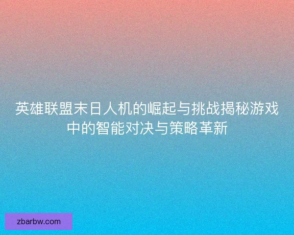 英雄联盟末日人机的崛起与挑战揭秘游戏中的智能对决与策略革新