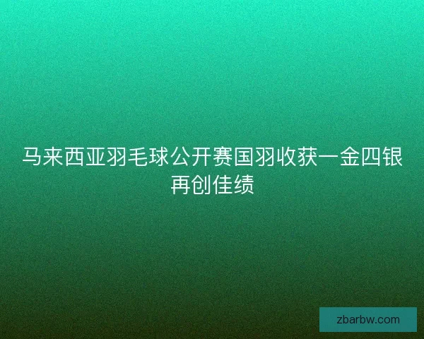 马来西亚羽毛球公开赛国羽收获一金四银再创佳绩