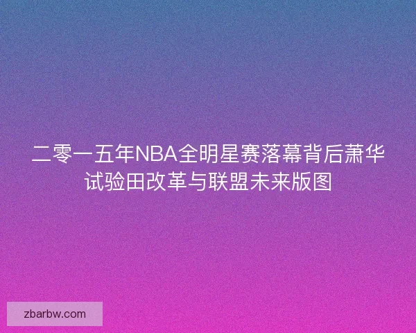二零一五年NBA全明星赛落幕背后萧华试验田改革与联盟未来版图