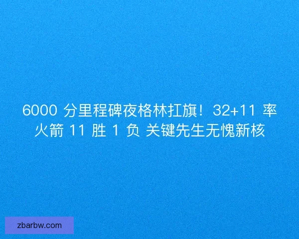 6000 分里程碑夜格林扛旗！32+11 率火箭 11 胜 1 负 关键先生无愧新核