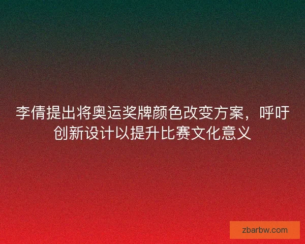 李倩提出将奥运奖牌颜色改变方案，呼吁创新设计以提升比赛文化意义