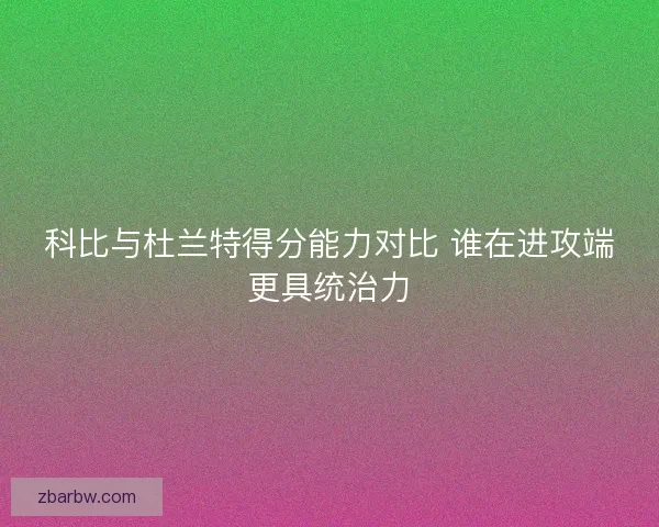 科比与杜兰特得分能力对比 谁在进攻端更具统治力