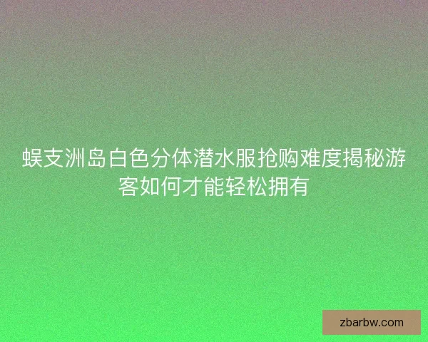 蜈支洲岛白色分体潜水服抢购难度揭秘游客如何才能轻松拥有