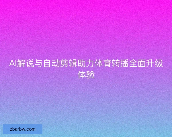AI解说与自动剪辑助力体育转播全面升级体验