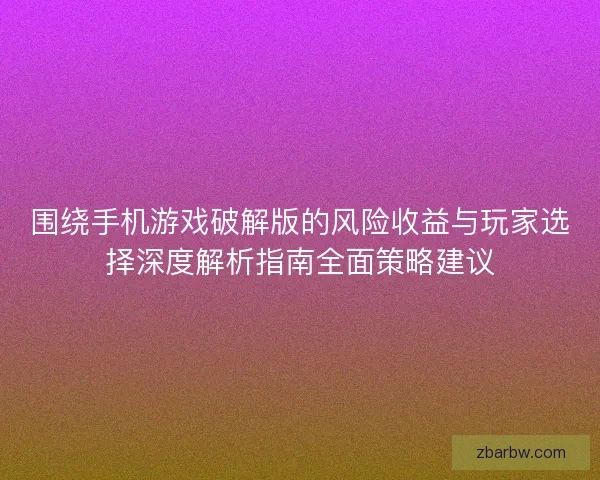 围绕手机游戏破解版的风险收益与玩家选择深度解析指南全面策略建议