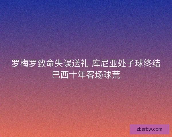 罗梅罗致命失误送礼 库尼亚处子球终结巴西十年客场球荒