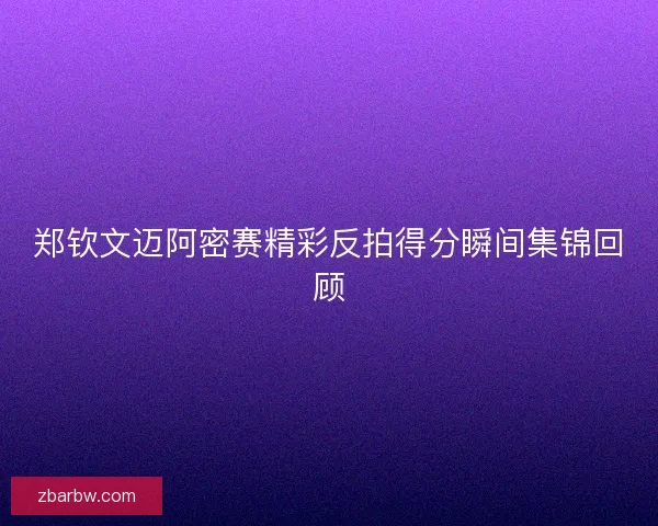 郑钦文迈阿密赛精彩反拍得分瞬间集锦回顾