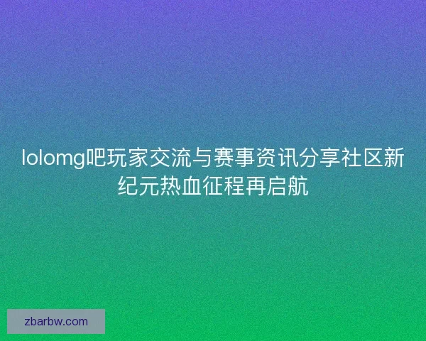 lolomg吧玩家交流与赛事资讯分享社区新纪元热血征程再启航