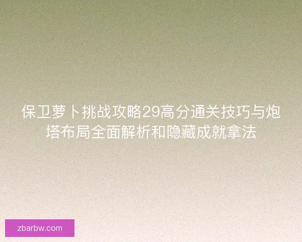 保卫萝卜挑战攻略29高分通关技巧与炮塔布局全面解析和隐藏成就拿法