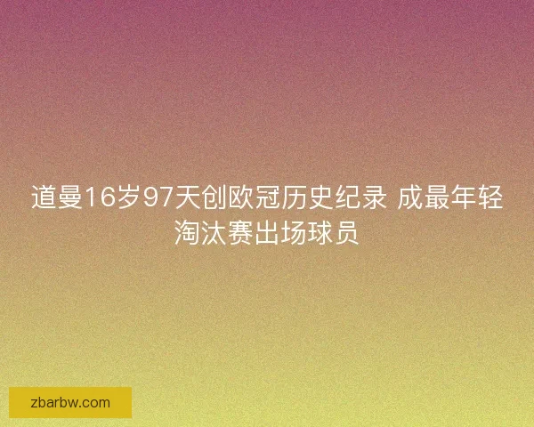 道曼16岁97天创欧冠历史纪录 成最年轻淘汰赛出场球员